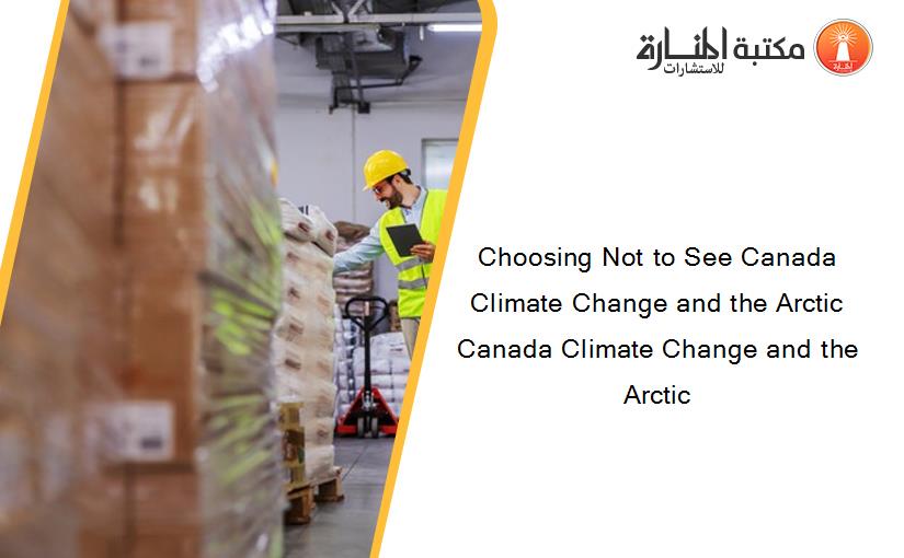 Choosing Not to See Canada Climate Change and the Arctic Canada Climate Change and the Arctic
