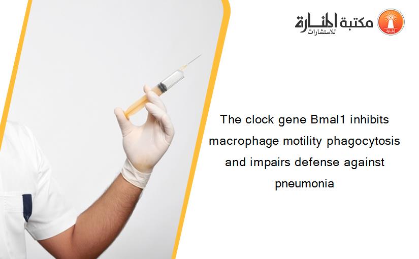 The clock gene Bmal1 inhibits macrophage motility phagocytosis and impairs defense against pneumonia