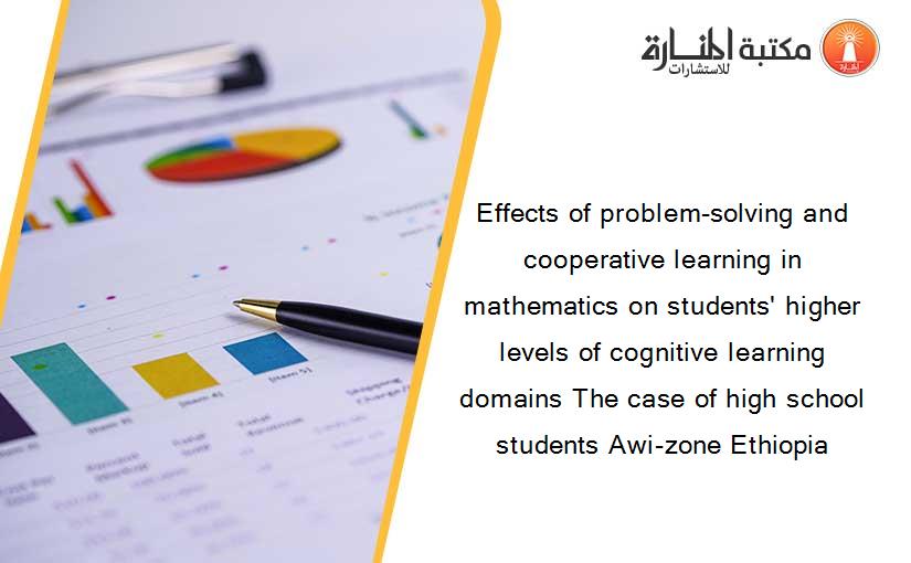 Effects of problem-solving and cooperative learning in mathematics on students' higher levels of cognitive learning domains The case of high school students Awi-zone Ethiopia