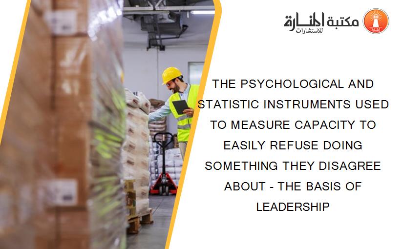 THE PSYCHOLOGICAL AND STATISTIC INSTRUMENTS USED TO MEASURE CAPACITY TO EASILY REFUSE DOING SOMETHING THEY DISAGREE ABOUT - THE BASIS OF LEADERSHIP