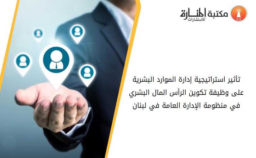 تأثير استراتيجية إدارة الموارد البشرية على وظيفة تكوين الرأس المال البشري في منظومة الإدارة العامة في لبنان