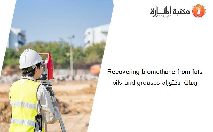 Recovering biomethane from fats oils and greases رسالة دكتوراه