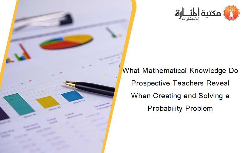 What Mathematical Knowledge Do Prospective Teachers Reveal When Creating and Solving a Probability Problem
