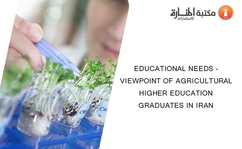 EDUCATIONAL NEEDS - VIEWPOINT OF AGRICULTURAL HIGHER EDUCATION GRADUATES IN IRAN