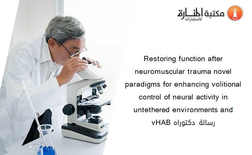 Restoring function after neuromuscular trauma novel paradigms for enhancing volitional control of neural activity in untethered environments and vHAB رسالة دكتوراه