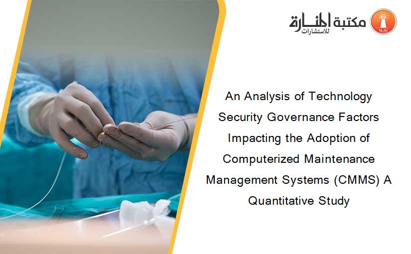 An Analysis of Technology Security Governance Factors Impacting the Adoption of Computerized Maintenance Management Systems (CMMS) A Quantitative Study