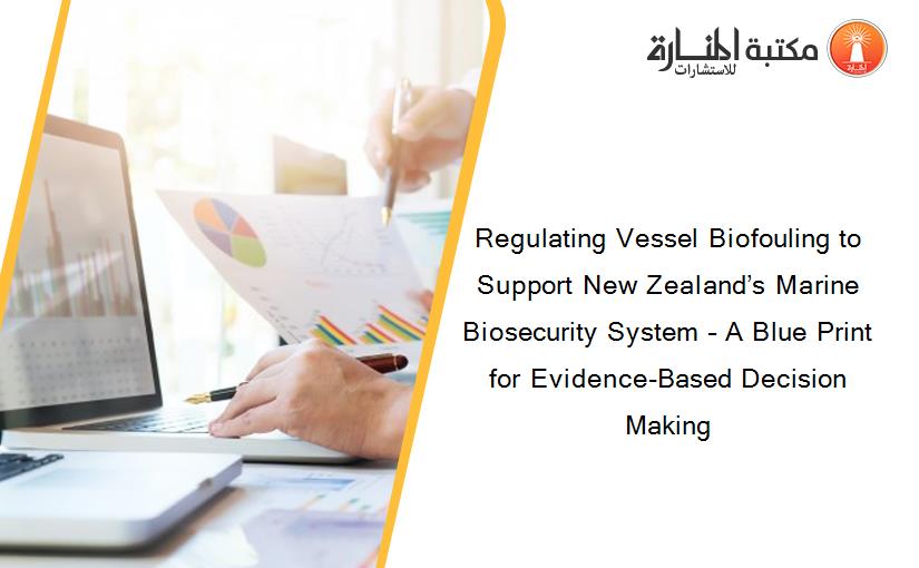 Regulating Vessel Biofouling to Support New Zealand’s Marine Biosecurity System – A Blue Print for Evidence-Based Decision Making
