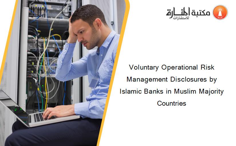 Voluntary Operational Risk Management Disclosures by Islamic Banks in Muslim Majority Countries