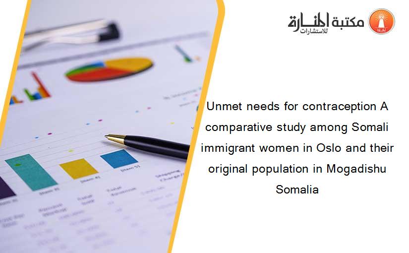 Unmet needs for contraception A comparative study among Somali immigrant women in Oslo and their original population in Mogadishu Somalia