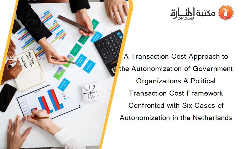 A Transaction Cost Approach to the Autonomization of Government Organizations A Political Transaction Cost Framework Confronted with Six Cases of Autonomization in the Netherlands