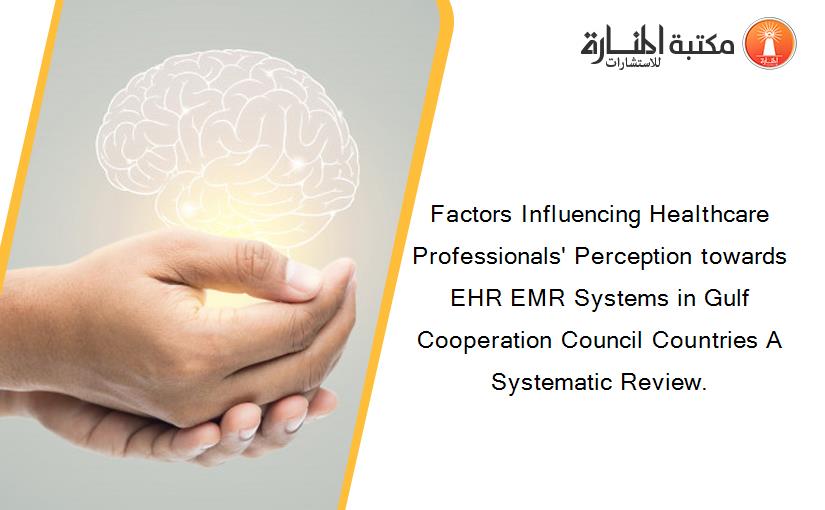 Factors Influencing Healthcare Professionals' Perception towards EHR EMR Systems in Gulf Cooperation Council Countries A Systematic Review.