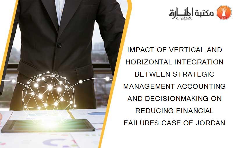 IMPACT OF VERTICAL AND HORIZONTAL INTEGRATION BETWEEN STRATEGIC MANAGEMENT ACCOUNTING AND DECISIONMAKING ON REDUCING FINANCIAL FAILURES CASE OF JORDAN