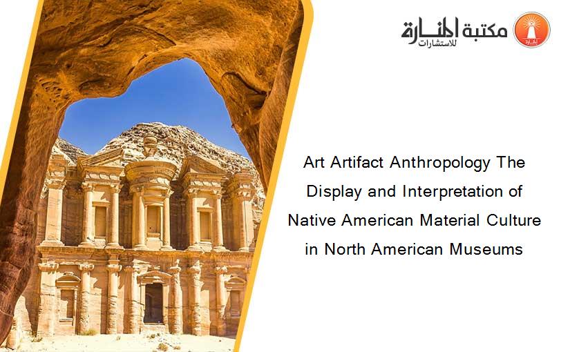 Art Artifact Anthropology The Display and Interpretation of Native American Material Culture in North American Museums