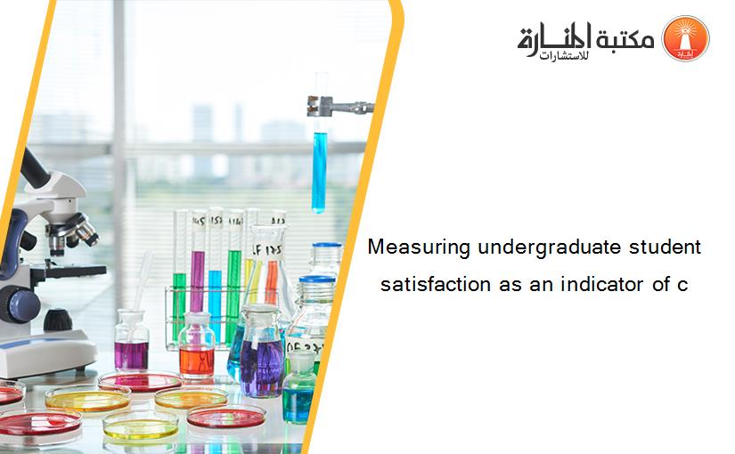 Measuring undergraduate student satisfaction as an indicator of c