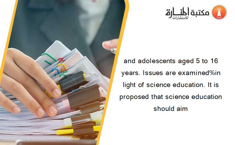 and adolescents aged 5 to 16 years. Issues are examined%in light of science education. It is proposed that science education should aim
