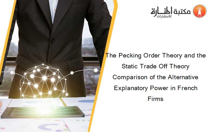 The Pecking Order Theory and the Static Trade Off Theory Comparison of the Alternative Explanatory Power in French Firms