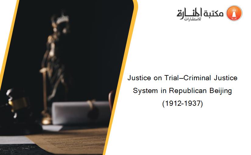 Justice on Trial—Criminal Justice System in Republican Beijing (1912–1937)
