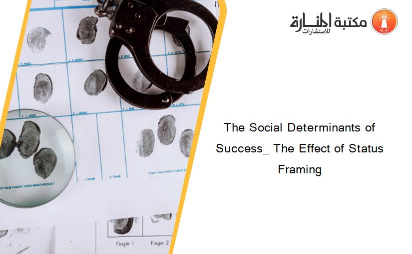 The Social Determinants of Success_ The Effect of Status Framing
