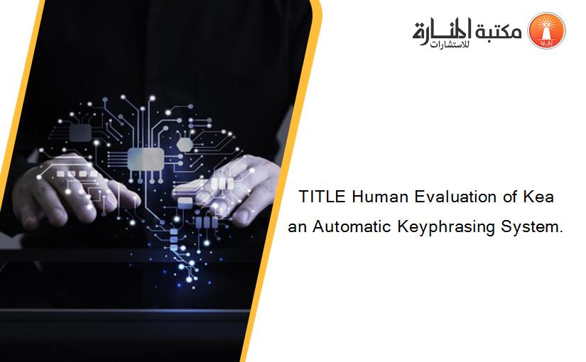 TITLE Human Evaluation of Kea an Automatic Keyphrasing System.