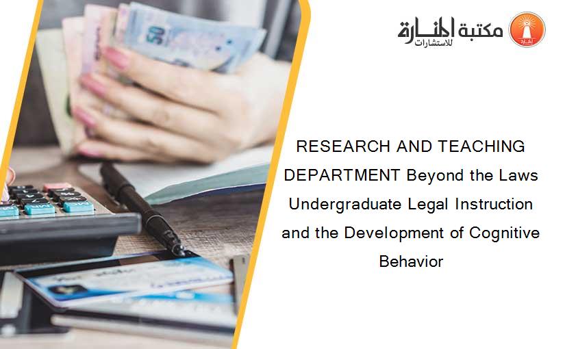 RESEARCH AND TEACHING DEPARTMENT Beyond the Laws Undergraduate Legal Instruction and the Development of Cognitive Behavior