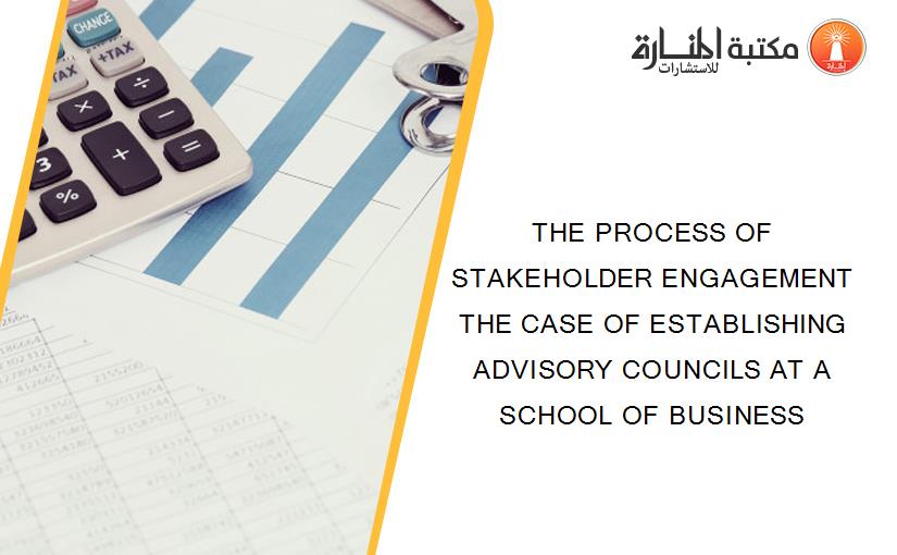 THE PROCESS OF STAKEHOLDER ENGAGEMENT THE CASE OF ESTABLISHING ADVISORY COUNCILS AT A SCHOOL OF BUSINESS