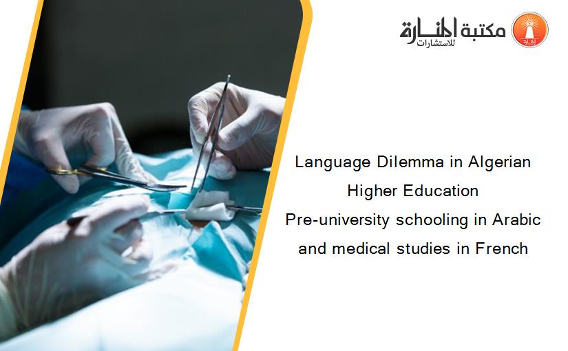 Language Dilemma in Algerian Higher Education                        Pre-university schooling in Arabic and medical studies in French