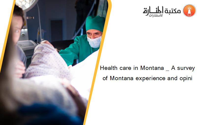 Health care in Montana _ A survey of Montana experience and opini