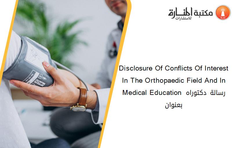 Disclosure Of Conflicts Of Interest In The Orthopaedic Field And In Medical Education رسالة دكتوراه بعنوان