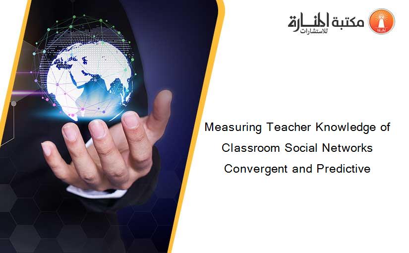 Measuring Teacher Knowledge of Classroom Social Networks Convergent and Predictive
