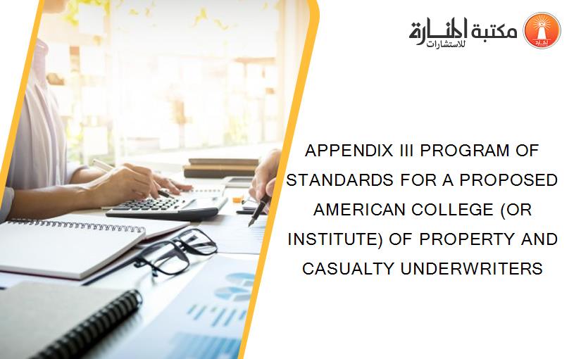 APPENDIX III PROGRAM OF STANDARDS FOR A PROPOSED AMERICAN COLLEGE (OR INSTITUTE) OF PROPERTY AND CASUALTY UNDERWRITERS