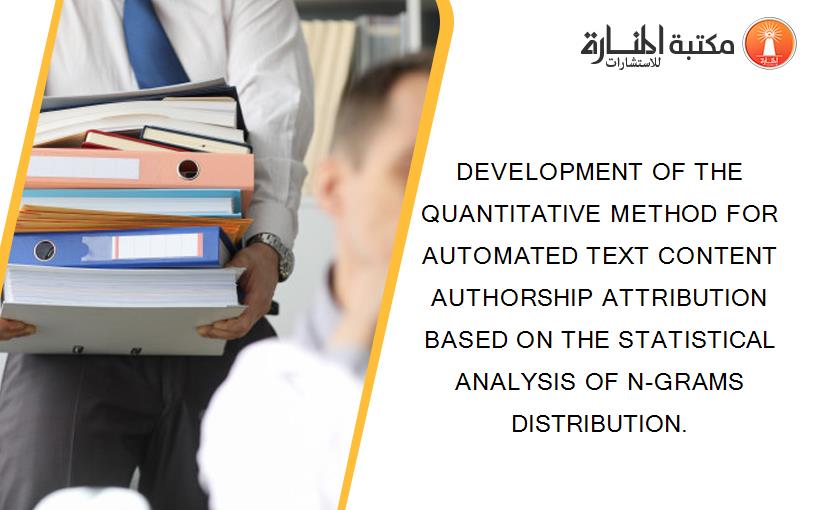 DEVELOPMENT OF THE QUANTITATIVE METHOD FOR AUTOMATED TEXT CONTENT AUTHORSHIP ATTRIBUTION BASED ON THE STATISTICAL ANALYSIS OF N-GRAMS DISTRIBUTION.