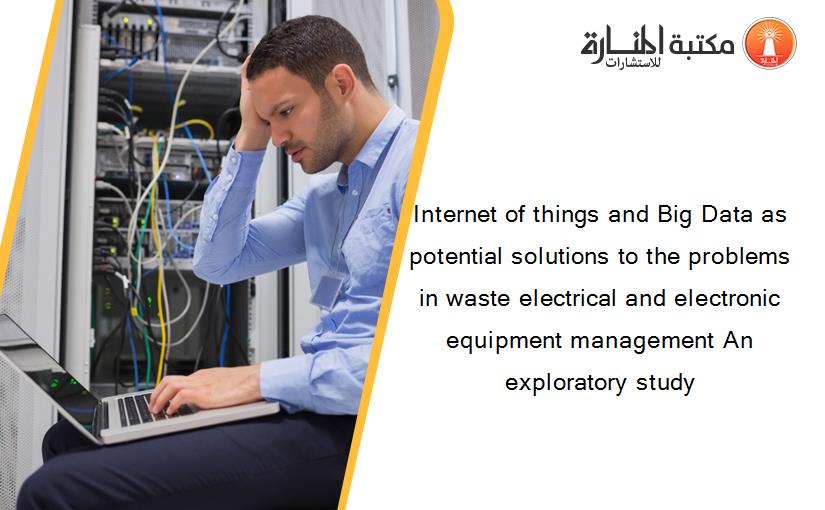 Internet of things and Big Data as potential solutions to the problems in waste electrical and electronic equipment management An exploratory study