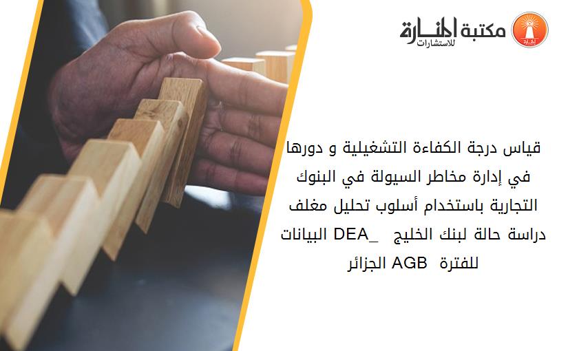 قياس درجة الكفاءة التشغيلية و دورها في إدارة مخاطر السيولة في البنوك التجارية باستخدام أسلوب تحليل مغلف البيانات _DEA_  دراسة حالة لبنك الخليج الجزائر AGB للفترة 2010-2015