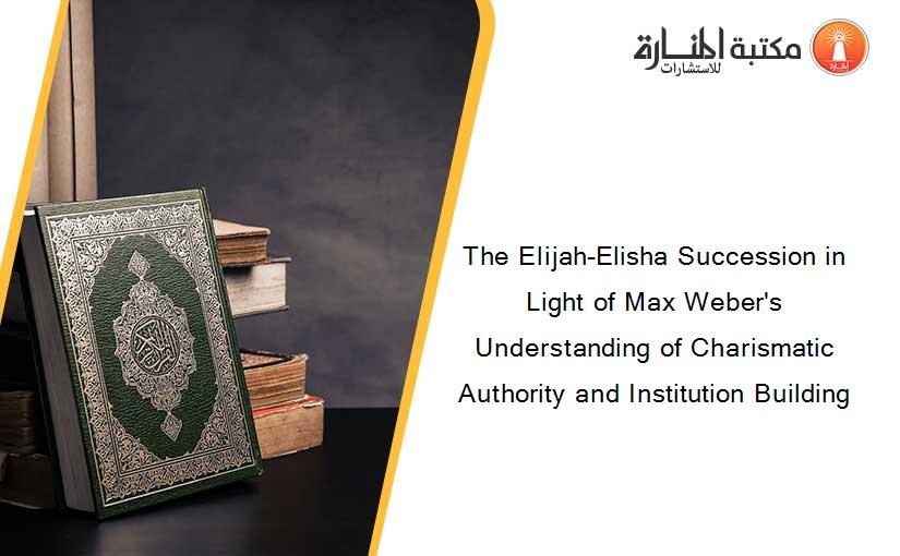 The Elijah-Elisha Succession in Light of Max Weber's Understanding of Charismatic Authority and Institution Building