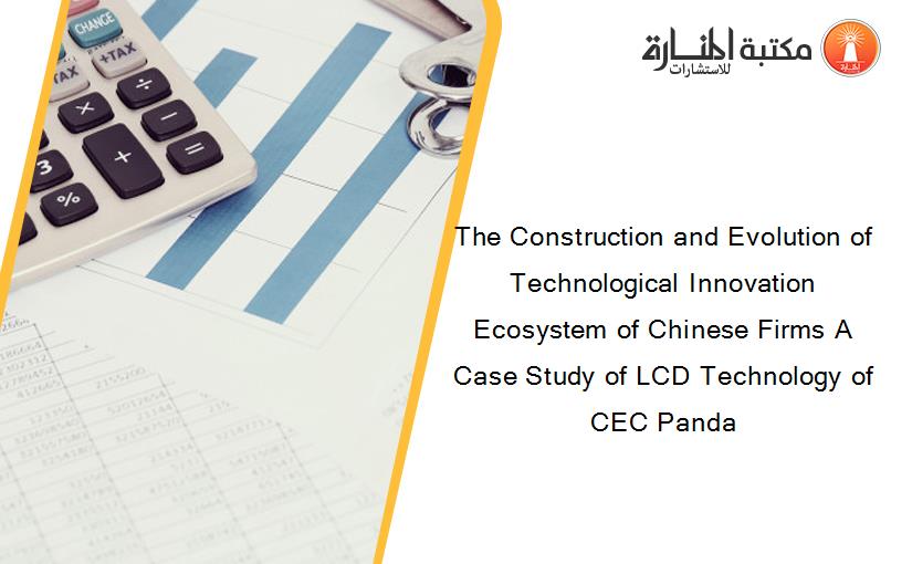 The Construction and Evolution of Technological Innovation Ecosystem of Chinese Firms A Case Study of LCD Technology of CEC Panda