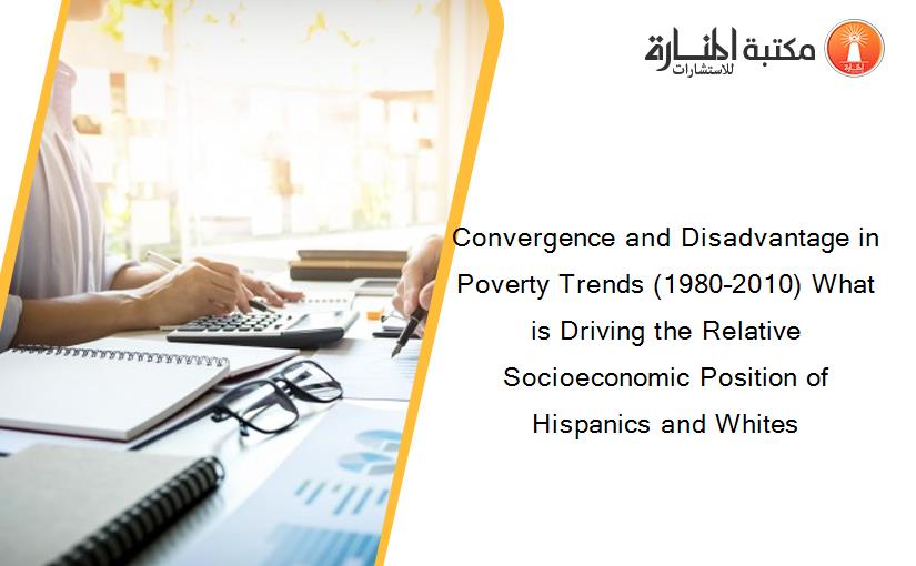 Convergence and Disadvantage in Poverty Trends (1980–2010) What is Driving the Relative Socioeconomic Position of Hispanics and Whites