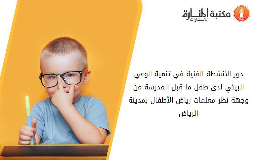 دور الأنشطة الفنية في تنمية الوعي البيئي لدى طفل ما قبل المدرسة من وجهة نظر معلمات رياض الأطفال بمدينة الرياض