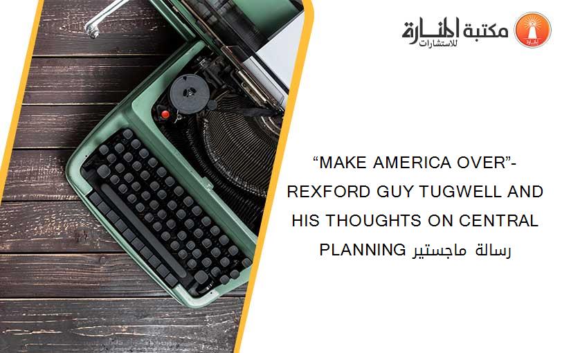 “MAKE AMERICA OVER”-  REXFORD GUY TUGWELL AND HIS THOUGHTS ON CENTRAL PLANNING رسالة ماجستير