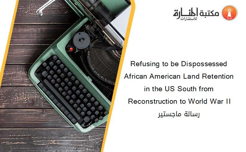 Refusing to be Dispossessed African American Land Retention in the US South from Reconstruction to World War II رسالة ماجستير