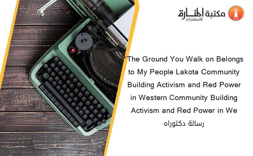 “The Ground You Walk on Belongs to My People Lakota Community Building Activism and Red Power in Western Community Building Activism and Red Power in We رسالة دكتوراه