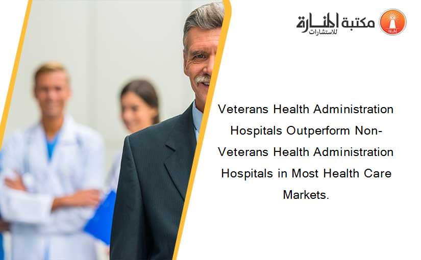 Veterans Health Administration Hospitals Outperform Non-Veterans Health Administration Hospitals in Most Health Care Markets.