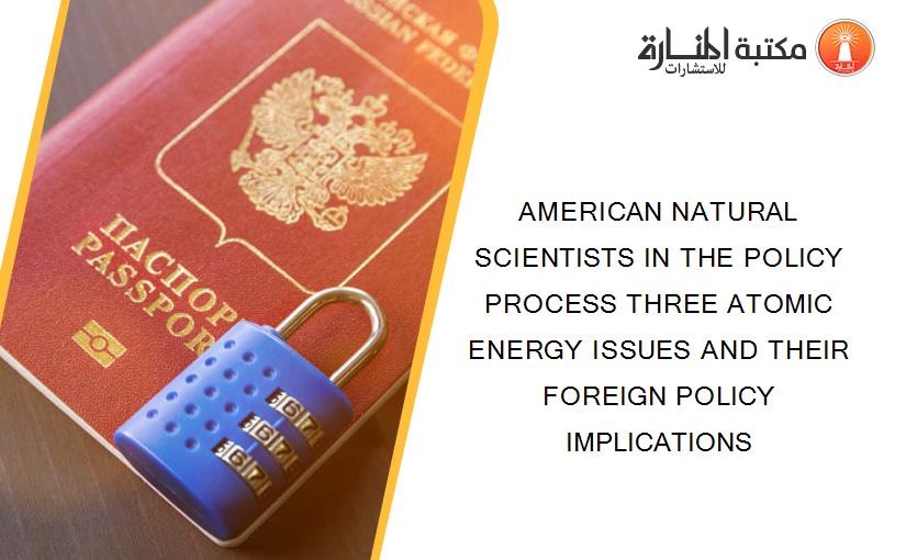 AMERICAN NATURAL SCIENTISTS IN THE POLICY PROCESS THREE ATOMIC ENERGY ISSUES AND THEIR FOREIGN POLICY IMPLICATIONS