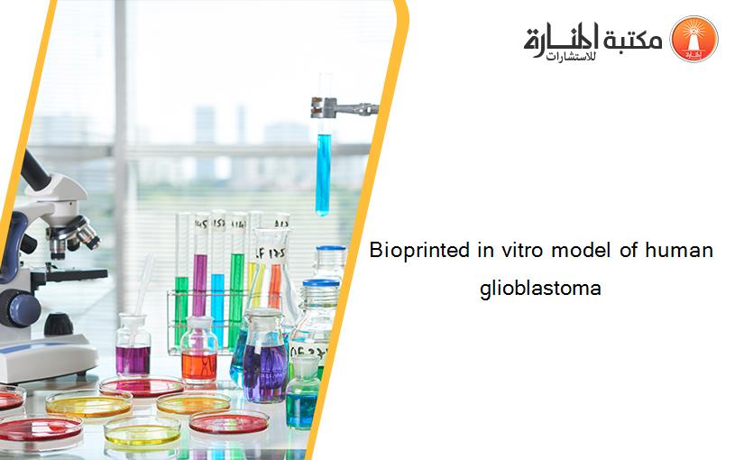 Bioprinted in vitro model of human glioblastoma