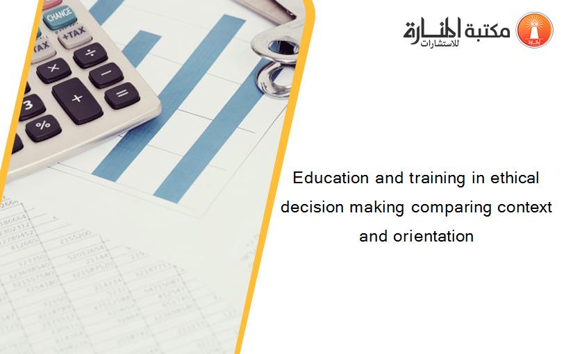 Education and training in ethical decision making comparing context and orientation