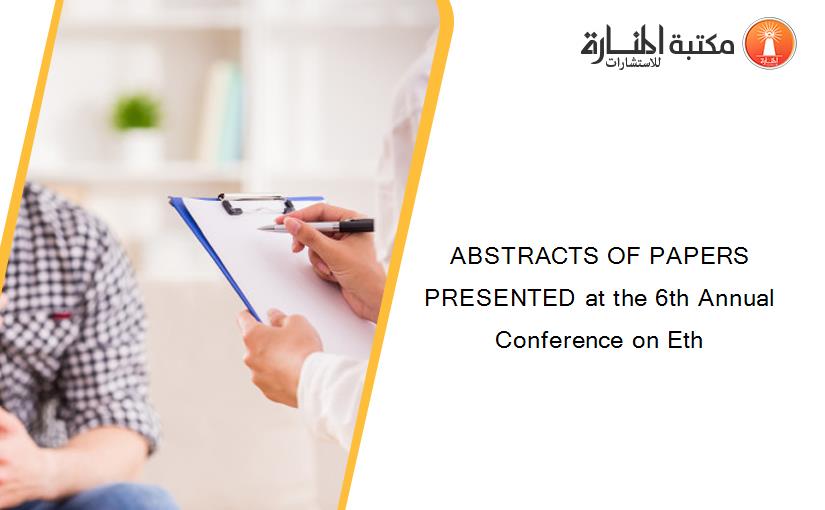 ABSTRACTS OF PAPERS PRESENTED at the 6th Annual Conference on Eth