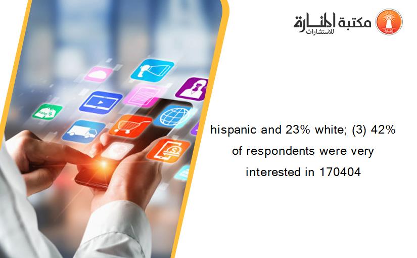 hispanic and 23% white; (3) 42% of respondents were very interested in 170404