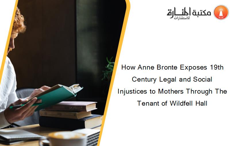 How Anne Bronte Exposes 19th Century Legal and Social Injustices to Mothers Through The Tenant of Wildfell Hall