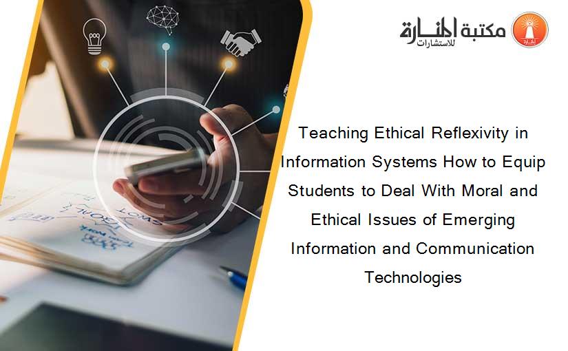 Teaching Ethical Reflexivity in Information Systems How to Equip Students to Deal With Moral and Ethical Issues of Emerging Information and Communication Technologies
