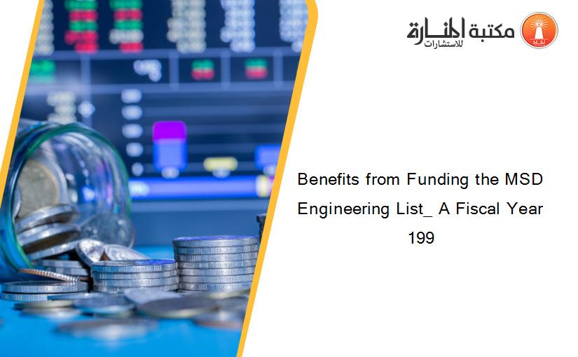 Benefits from Funding the MSD Engineering List_ A Fiscal Year 199