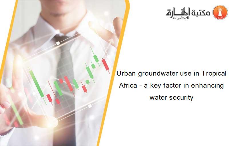 Urban groundwater use in Tropical Africa – a key factor in enhancing water security